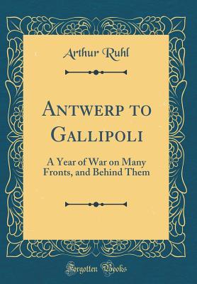 Read Online Antwerp to Gallipoli: A Year of War on Many Fronts, and Behind Them (Classic Reprint) - Arthur Brown Ruhl | ePub