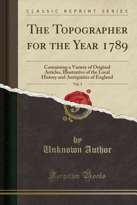 Read The Topographer for the Year 1789, Vol. 1: Containing a Variety of Original Articles, Illustrative of the Local History and Antiquities of England (Classic Reprint) - Unknown | ePub