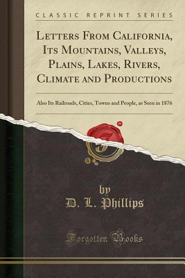 Full Download Letters from California, Its Mountains, Valleys, Plains, Lakes, Rivers, Climate and Productions: Also Its Railroads, Cities, Towns and People, as Seen in 1876 (Classic Reprint) - D L Phillips file in PDF