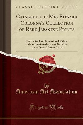 Read Catalogue of Mr. Edward Colonna's Collection of Rare Japanese Prints: To Be Sold at Unrestricted Public Sale at the American Art Galleries on the Dates Herein Stated (Classic Reprint) - American Art Association | ePub