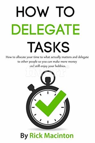 Download How To Delegate Tasks: How to Allocate Your Time to What Actually Matters and Delegate to Other People so You Can Make More Money and Still Enjoy Your  Clutter, Effective, Effectiveness) - Rick Macinton | PDF