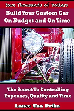 Read Build Your Custom Car On Budget and On Time: The Secret To Controlling Expenses, Quality and Time - Lance Von Prum file in PDF