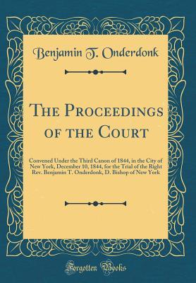 Read The Proceedings of the Court: Convened Under the Third Canon of 1844, in the City of New York, December 10, 1844, for the Trial of the Right Rev. Benjamin T. Onderdonk, D. Bishop of New York (Classic Reprint) - Benjamin T Onderdonk | ePub
