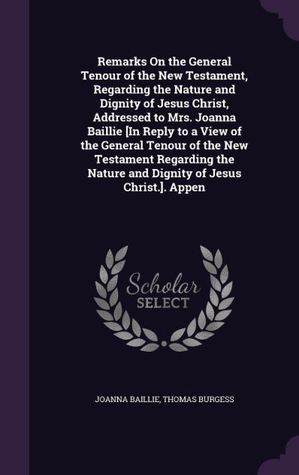 Read Remarks on the General Tenour of the New Testament, Regarding the Nature and Dignity of Jesus Christ, Addressed to Mrs. Joanna Baillie [In Reply to a View of the General Tenour of the New Testament Regarding the Nature and Dignity of Jesus Christ.]. Appen - Joanna Baillie | ePub