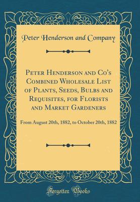 Download Peter Henderson and Co's Combined Wholesale List of Plants, Seeds, Bulbs and Requisites, for Florists and Market Gardeners: From August 20th, 1882, to October 20th, 1882 (Classic Reprint) - Peter Henderson and Company file in PDF
