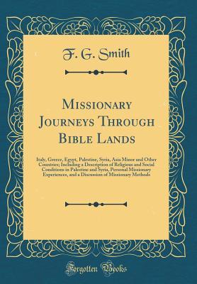 Read Online Missionary Journeys Through Bible Lands: Italy, Greece, Egypt, Palestine, Syria, Asia Minor and Other Countries; Including a Description of Religious and Social Conditions in Palestine and Syria, Personal Missionary Experiences, and a Discussion of Missio - F G Smith file in PDF
