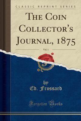 Full Download The Coin Collector's Journal, 1875, Vol. 1 (Classic Reprint) - Ed Frossard file in ePub