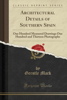 Read Online Architectural Details of Southern Spain: One Hundred Measured Drawings One Hundred and Thirteen Photographs (Classic Reprint) - Gerstle Mack | ePub
