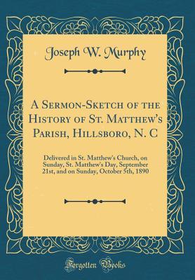 Full Download A Sermon-Sketch of the History of St. Matthew's Parish, Hillsboro, N. C: Delivered in St. Matthew's Church, on Sunday, St. Matthew's Day, September 21st, and on Sunday, October 5th, 1890 (Classic Reprint) - Joseph W Murphy file in PDF