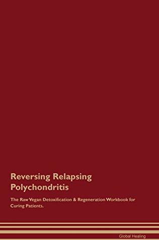 Read Reversing Relapsing Polychondritis The Raw Vegan Detoxification & Regeneration Workbook for Curing Patients - Global Healing | PDF