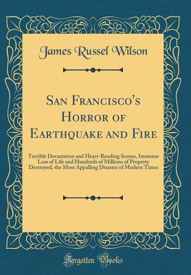 Download San Francisco's Horror of Earthquake and Fire: Terrible Devastation and Heart-Rending Scenes, Immense Loss of Life and Hundreds of Millions of Property Destroyed, the Most Appalling Disaster of Modern Times (Classic Reprint) - James Russel Wilson | PDF