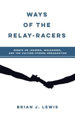 Download Ways of the Relay-Racers: Essays on Leaders, Misleaders, and the Culture-Strong Organization - Brian J Lewis | PDF
