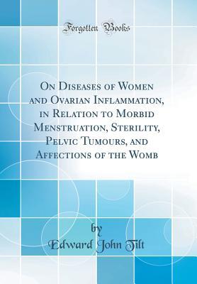 Read On Diseases of Women and Ovarian Inflammation, in Relation to Morbid Menstruation, Sterility, Pelvic Tumours, and Affections of the Womb (Classic Reprint) - Edward John Tilt file in ePub