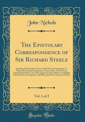 Read Online The Epistolary Correspondence of Sir Richard Steele, Vol. 1 of 2: Including His Familiar Letters to His Wife and Daughters; To Which Are Prefixed, Fragments of Three Plays; Two of Them Undoubtedly Steele's, the Third Supposed to Be Addison's; Faithfully P - John Nichols file in PDF