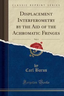 Full Download Displacement Interferometry by the Aid of the Achromatic Fringes, Vol. 4 (Classic Reprint) - Carl Barus | ePub