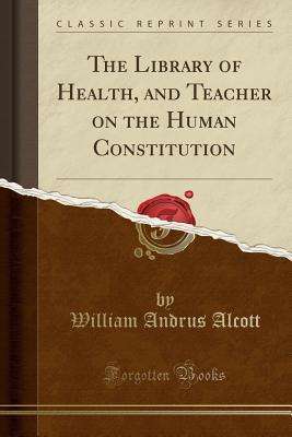 Read The Library of Health, and Teacher on the Human Constitution (Classic Reprint) - William A. Alcott file in PDF