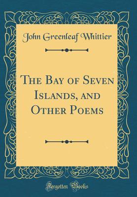 Full Download The Bay of Seven Islands, and Other Poems (Classic Reprint) - John Greenleaf Whittier | PDF