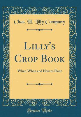 Read Lilly's Crop Book: What, When and How to Plant (Classic Reprint) - Chas H Lilly Company file in ePub