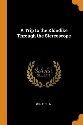 Read Online A Trip to the Klondike Through the Stereoscope - John P. Clum | ePub