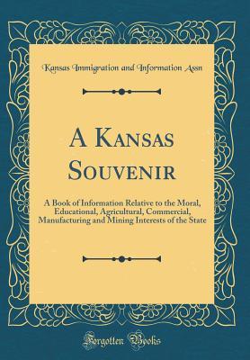Read Online A Kansas Souvenir: A Book of Information Relative to the Moral, Educational, Agricultural, Commercial, Manufacturing and Mining Interests of the State (Classic Reprint) - Kansas Immigration and Information Assn | PDF