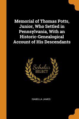 Read Memorial of Thomas Potts, Junior, Who Settled in Pennsylvania, with an Historic-Genealogical Account of His Descendants - Isabella James file in ePub