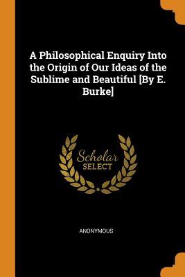Full Download A Philosophical Enquiry Into the Origin of Our Ideas of the Sublime and Beautiful [by E. Burke] - Anonymous | ePub