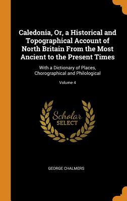 Download Caledonia, Or, a Historical and Topographical Account of North Britain from the Most Ancient to the Present Times: With a Dictionary of Places, Chorographical and Philological; Volume 4 - George Chalmers file in ePub