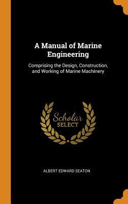 Read A Manual of Marine Engineering: Comprising the Design, Construction, and Working of Marine Machinery - Albert Edward Seaton | PDF
