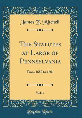 Read Online The Statutes at Large of Pennsylvania, Vol. 9: From 1682 to 1801 (Classic Reprint) - James T. Mitchell file in ePub