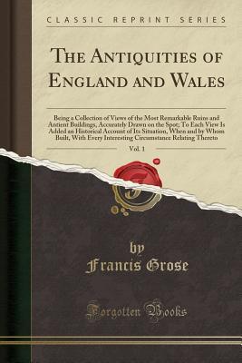 Read Online The Antiquities of England and Wales, Vol. 1: Being a Collection of Views of the Most Remarkable Ruins and Antient Buildings, Accurately Drawn on the Spot; To Each View Is Added an Historical Account of Its Situation, When and by Whom Built, with Every in - Francis Grose | ePub