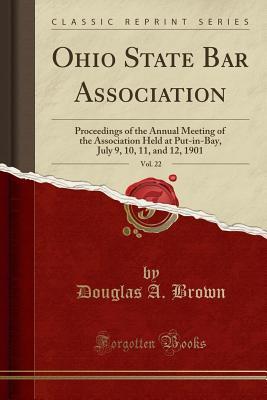 Read Online Ohio State Bar Association, Vol. 22: Proceedings of the Annual Meeting of the Association Held at Put-In-Bay, July 9, 10, 11, and 12, 1901 (Classic Reprint) - Douglas A Brown file in ePub