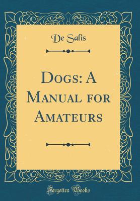 Read Online Dogs: A Manual for Amateurs (Classic Reprint) - De Salis | PDF