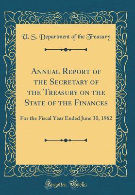 Full Download Annual Report of the Secretary of the Treasury on the State of the Finances: For the Fiscal Year Ended June 30, 1962 (Classic Reprint) - U.S. Department of the Treasury | PDF