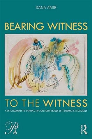 Read Online Bearing Witness to the Witness: A Psychoanalytic Perspective on Four Modes of Traumatic Testimony (Psychoanalysis in a New Key Book Series) - Dana Amir | PDF