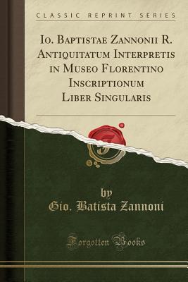 Read Online Io. Baptistae Zannonii R. Antiquitatum Interpretis in Museo Florentino Inscriptionum Liber Singularis (Classic Reprint) - Gio Batista Zannoni | PDF