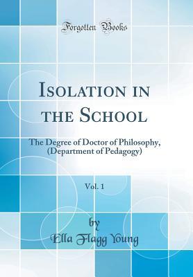 Read Online Isolation in the School, Vol. 1: The Degree of Doctor of Philosophy, (Department of Pedagogy) (Classic Reprint) - Ella Flagg Young file in PDF