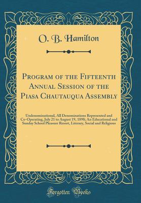 Read Online Program of the Fifteenth Annual Session of the Piasa Chautauqua Assembly: Undenominational, All Denominations Represented and Co-Operating, July 21 to August 19, 1898; An Educational and Sunday School Pleasure Resort, Literary, Social and Religious - O.B. Hamilton file in ePub