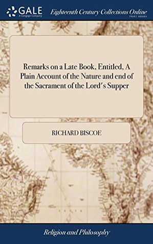 Read Online Remarks on a Late Book, Entitled, a Plain Account of the Nature and End of the Sacrament of the Lord's Supper: In a Letter to a Lord - Richard Biscoe | ePub