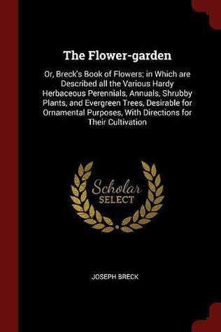 Read Online The Flower-Garden: Or, Breck's Book of Flowers; In Which Are Described All the Various Hardy Herbaceous Perennials, Annuals, Shrubby Plants, and Evergreen Trees, Desirable for Ornamental Purposes, with Directions for Their Cultivation - Joseph Breck file in ePub