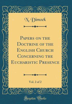Read Online Papers on the Doctrine of the English Church Concerning the Eucharistic Presence, Vol. 2 of 2 (Classic Reprint) - Nathaniel Dimock | PDF