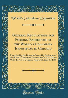 Read Online General Regulations for Foreign Exhibitors at the World's Columbian Exposition in Chicago: Prescribed by the Director General by Authority of the World's Columbian Commission in Accordance with the Act of Congress Approved April 25, 1890 - World's Columbian Exposition | ePub