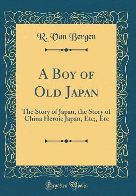 Read A Boy of Old Japan: The Story of Japan, the Story of China Heroic Japan, Etc;, Etc (Classic Reprint) - R Van Bergen file in PDF