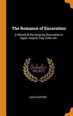 Read Online The Romance of Excavation: A Record of the Amazing Discoveries in Egypt, Assyria, Troy, Crete, Etc. - David Masters file in PDF