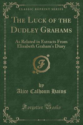 Full Download The Luck of the Dudley Grahams: As Related in Extracts from Elizabeth Graham's Diary (Classic Reprint) - Alice Calhoun Hains file in PDF