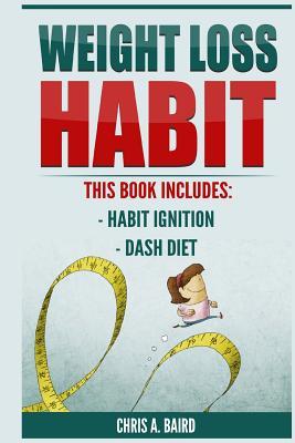 Full Download Weight Loss Habit: 2 Manuscripts - Habit Ignition, Dash Diet (Weight Loss Solution, Building Habits) - Chris A. Baird file in ePub