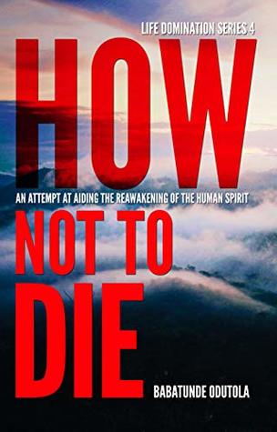 Download How Not To Die: An Attempt at Aiding the Reawakening of the Human Spirit - Babatunde Odutola | ePub