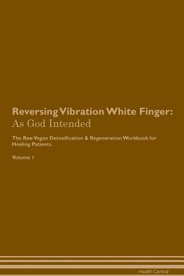 Read Online Reversing Vibration White Finger: As God Intended The Raw Vegan Plant-Based Detoxification & Regeneration Workbook for Healing Patients. Volume 1 - Health Central | ePub