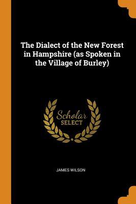 Read The Dialect of the New Forest in Hampshire (as Spoken in the Village of Burley) - James Wilson file in PDF