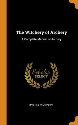 Read Online The Witchery of Archery: A Complete Manual of Archery - Maurice Thompson | ePub