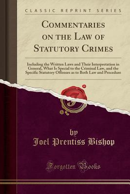 Read Online Commentaries on the Law of Statutory Crimes: Including the Written Laws and Their Interpretation in General, What Is Special to the Criminal Law, and the Specific Statutory Offenses as to Both Law and Procedure (Classic Reprint) - Joel Prentiss Bishop | ePub